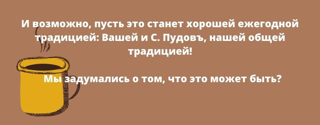 И возможно, пусть это станет хорошей ежегодной традицией: Вашей и С. Пудовъ, нашей общей традицией!