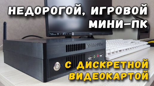 Недорогой игровой мини-пк с дискретной видеокартой - это возможно!