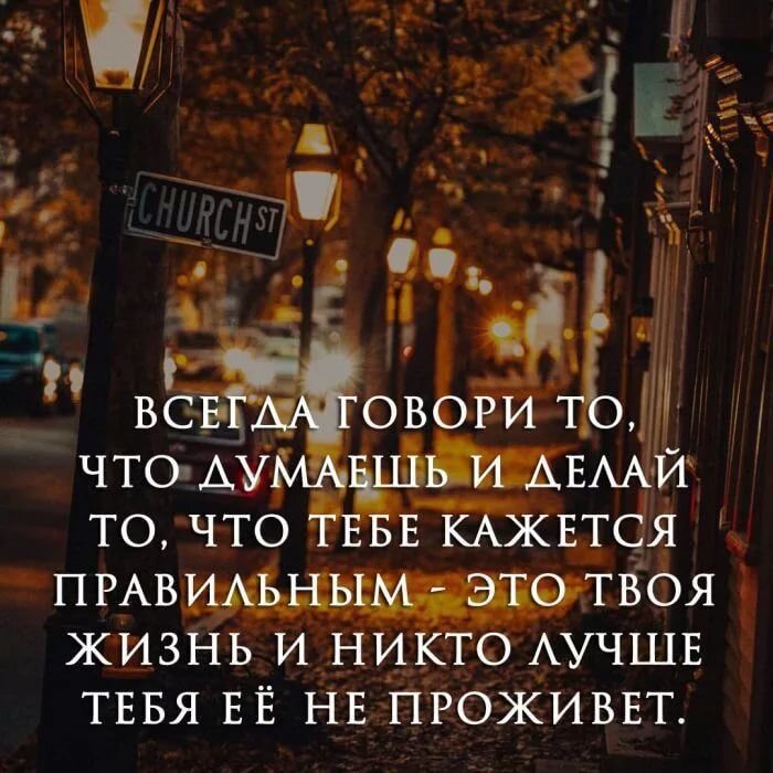 Всегда говори то, что думаешь и делай то, что тебе кажется правильным- это твоя жизнь и никто лучше тебя её не проживёт