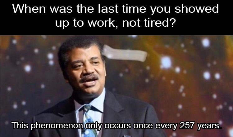 — When was the last time you showed up to work not tired? 
— This phenomenon only occurs once every 257 years.

— Когда в последний раз вы приходили на работу не уставшим?
— Это явление происходит раз в 257 лет.