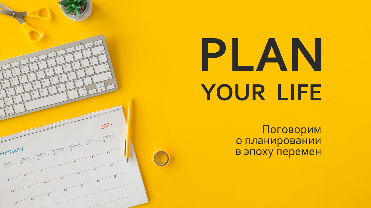 Plan your life. Поговорим о планировании в эпоху перемен