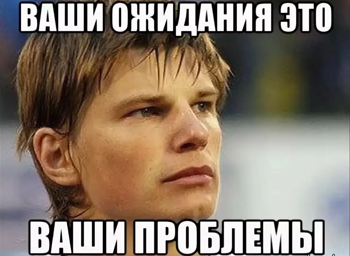 Ваши ожидания. Аршавин это ваши проблемы. Аршавин то что мы не оправдали ваших ожиданий это не наши проблемы. Ваши ожидания ваши проблемы. Проблемы. . . Не наши проблемы.