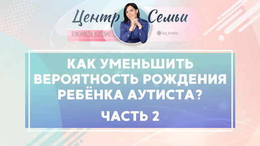 Как уменьшить вероятность рождения ребенка аутиста? Аутизм часть 2. Отвечает Елизавета Коробко