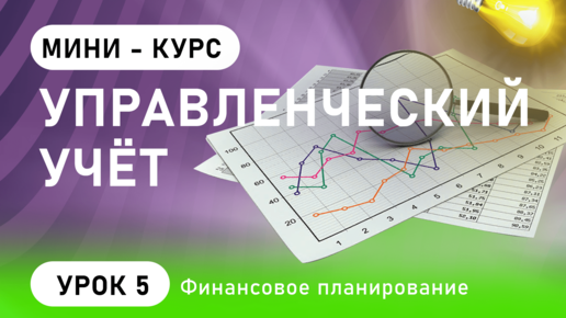 Управленческий Учет. Урок 5 : Финансовое планирование