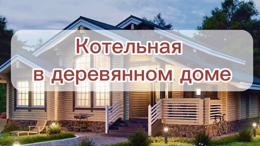 Котельная в деревянном доме – особенности строительства и обустройства