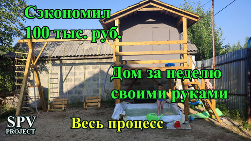 Сэкономил 100 тыс. руб. построив детям за неделю свой дом. Соседские завидуют. Весь процесс.