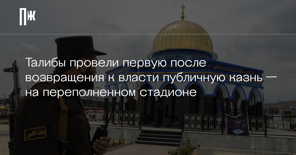     Талибы провели первую после возвращения к власти публичную казнь — на переполненном стадионе