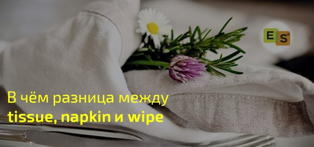 Tissue, napkin, wipe - это всё салфетки. Но все они разные. Давайте искать отличия.