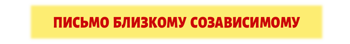 ПИСЬМО  БЛИЗКОМУ  СОЗАВИСИМОМУ