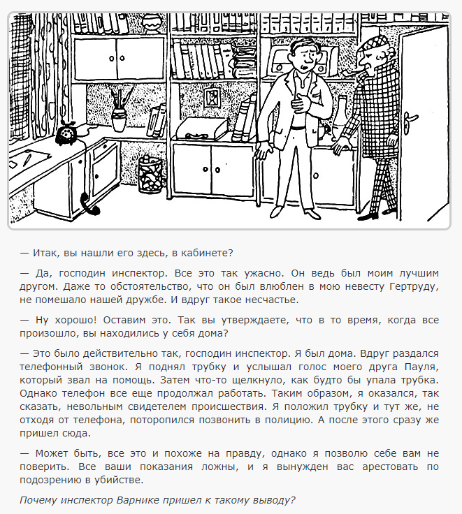 Ответ: Если бы убитый действительно, не усnел nовесить трубку, как заявил его друг, то этот последний вследствие блокировки телефонной линии не смог бы no своему телефону вызвать полицию. И еще. Подозреваемый не мог точно знать, где находится Пауль, когда тот звал на помощь, тем не менее, тут же вызвал полицию к нему домой.