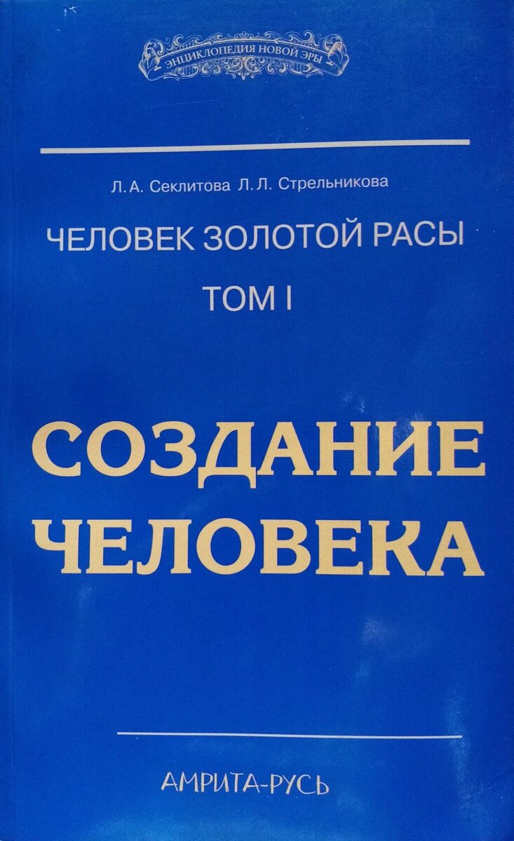       СОЗДАНИЕ ЧЕЛОВЕКА
Книга из серии:
"Энциклопедия Новой Эры"
Авторы :
Секлитова Лариса Александровна,
Стрельникова Людмила Леоновна.

"Данная книга повествует о причинах появления человека на Земле, знакомит с теми сложностями, которые возникали при формировании человеческого тела, создании биологической клетки. Рассказыаает об энергетических связях человека с Высшими мирами и окружающей природой , о неизвестных конструктивных элементах тонкого плана; импульсном кольце, центр - мозге пола, об  энергетических процессах в теле человека и построении тонких оболочек, связи их с чакрами.
   Читатель узнает об отличии человека пятой расы от представителя шестой расы человечества, о психической энергии и эмоциональном поле, роли желаний в развитии личности и многом другом. "

Официальный сайт писателей :
https://www.gold-race.ru
Купить книги :
salari-gold.ru
Амулеты со "Звездой Союза" :
https://duscha.ru
Электронная библиотека :
www.freelifebooks.com
Центр Духовного Развития Человека "Золотая раса" :
https://gold-race.org/

"Бумажные книги несут охранные и оздоровительные функции, а так же способствуют открытию талантов и различных паранормальных способностей у читателей." https://www.gold-race.ru/content/novosti
  
  Секлитова Л.А. (из личной переписки, от 15 сентября 2020 г.) : "Мы всегда агитируем читать бумажные книги, потому что только в них есть энергозаряд, переходящий в человека и поднимающий его духовно. В электронных же книгах информация не обладает ценным энергосодержащим потенциалом. Можно сказать, что они энергопустые, это всё равно, что жвачку жевать вместо еды. От эл. книг можно лишь интеллект расширить, но главный энергозаряд содержится только в бумажных книгах. Всего Вам самого доброго и светлого."

#ДУША
#МОРАЛЬ
#КОНТАКТЁРЫ 
#ДУХОВНОСТЬ
#СЕКЛИТОВА #ЛАРИСА 
#СТРЕЛЬНИКОВА #ЛЮДМИЛА 
#ЕДИНОВЕРИЕ
     ©Ольга Казарина.
