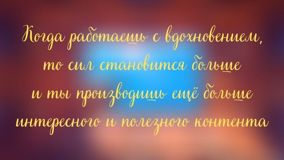 Когда работаешь с вдохновением, то сил становится больше и ты производишь ещё больше интересного и полезного контента