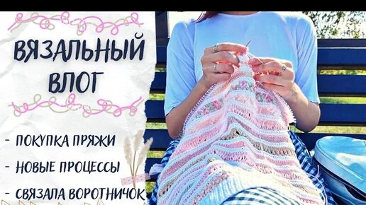 ВЯЗАЛЬНЫЙ ВЛОГ №42 | Покупка пряжи, новые процессы, связала воротничок