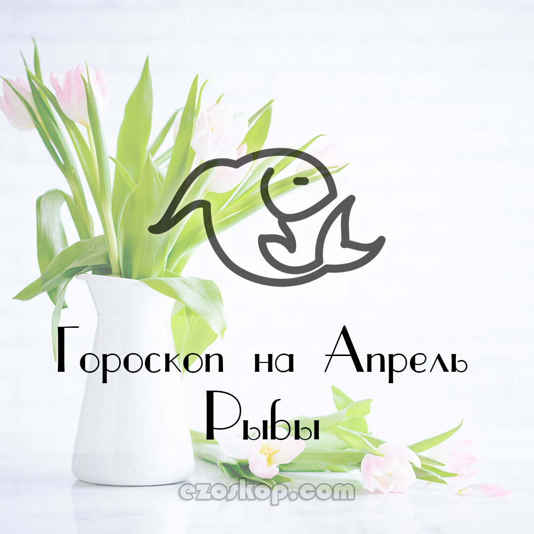 Рыбы. Гороскоп на Апрель 2021 года