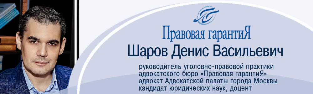 Шаров Денис Васильевич, руководитель уголовно-правовой практики Адвокатского бюро "Правовая гарантиЯ", адвокат Адвокатской палаты Москвы, кандидат юридических наук, доцент