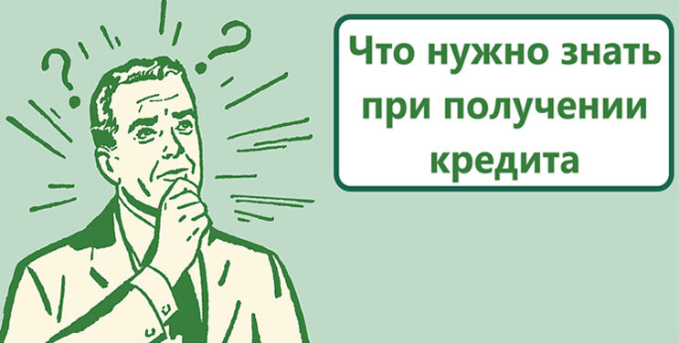 Получение кредита – это шаг, к которому необходимо подходить со всей ответственностью. К сожалению, не все заемщики это понимают.



Обычно ошибки и «ловушки» кредитно-финансовых организаций люди замечают слишком поздно. Некоторые вообще не изучают документацию перед подписанием. Из-за этого возникает множество проблем и недопониманий в дальнейшем. Профессионалы в этой сфере рекомендуют внимательно относится ко всем аспектам получения заемных средств. В данной статье мы постараемся рассмотреть основные нюансы или что нужно знать при получении кредита.