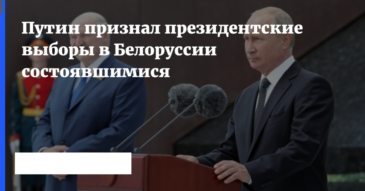 Президент России Владимир Путин признал, что выборы главы государства в Белоруссии состоялись.10 августа Путин поздравил белорусского лидера Александра Лукашенко с победой на выборах. В направленной главе Белоруссии телеграмме глава государства сообщил, что рассчитывает на дальнейшее развитие взаимовыгодных российско-белорусских отношений во всех областях, углублению сотрудничества в рамках Союзного государства, наращиванию интеграционных процессов по линии Евразийского экономического союза и СНГ, а также военно-политических связей в Организации Договора о коллективной безопасности. 
В Белоруссии продолжаются массовые акции протеста, демонстранты требуют отставки Александра Лукашенко и проведения честных выборов. Кроме того, граждане заявляют о насилии со стороны силовиков. По официальным данным, на выборах 9 августа действующий глава государства набрал более 80 процентов голосов. Евросоюз отказался считать выборы в республике легитимными.