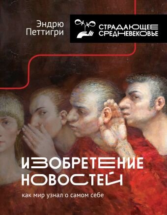 Петтигри, Эндрю. Изобретение новостей. Как мир узнал о самом себе / Эндрю Петтигри; пер. с А. Громченко и Е. Ивановой. – Москва: Издательство ACT, 2021. – 496 c. 