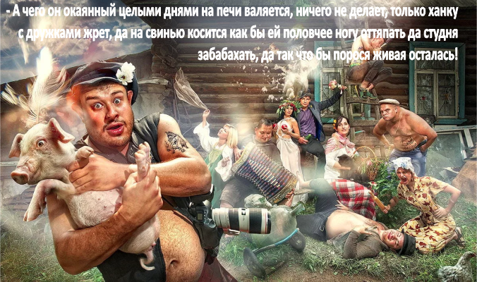 - А чего он окаянный целыми днями на печи валяется, ничего не делает, только ханку с дружками жрет, да на свинью косится как бы ей половчее ногу оттяпать да студня забабахать, да так что бы порося живая осталась!