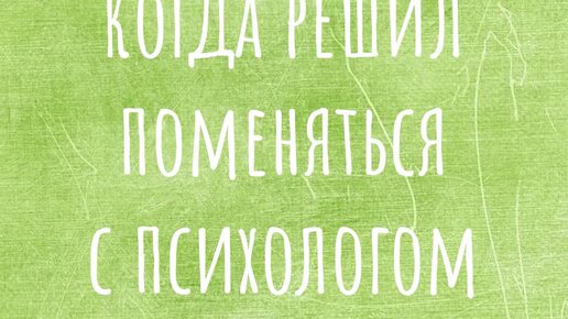 Когда решил поменяться с психологом местами