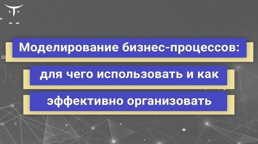 Моделирование бизнес-процессов: для чего использовать и как эффективно организовать