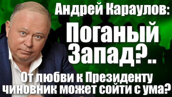 Андрей Караулов: Поганый Запад?.. От любви к Президенту чиновник может сойти с ума?