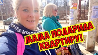 МАМА ПОДАРИЛА КВАРТИРУ! СНОВА ПО ДЕЛАМ!