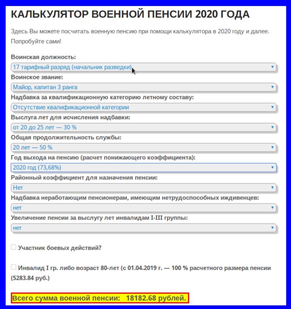Наверное уже многое слышали о повышении денежного довольствия военнослужащих в октябре 2020 года, вернее индексации окладов денежного содержания на 3 процента. Коснется ли это повышение военных пенсий — да коснется. Объясню почему.
СОСТАВЛЯЮЩИЕ ВОЕННОЙ ПЕНСИИ
В недавней статье ВОЕННЫЕ ПЕНСИИ В 2020 ГОДУ — КОМУ ОНИ ПОЛОЖЕНЫ И КАК РАССЧИТАТЬ ПЕНСИЮ ВОЕННОСЛУЖАЩЕМУ я уже рассмотрел из чего складывается пенсия военнослужащего. Напомню и здесь:Размер военной пенсии — ((((Д*Нлс+З) + (Д*Нлс+З)*Нвл))*Нпс)*Г)*Кр) + Нвбд + Нинв*Кр + Нинв1-3*Кр + Нижд*КрГде показатели:Д — воинская должность.З — воинское звание.Нвл — надбавка за выслугу лет.Нлс — надбавка летному составу.Нпс — выслуга по выходу на пенсию.Г — год выхода на пенсию (понижающий коэффициент).Кр — районный коэффициент.Нвбд — надбавка ветеранам боевых действий.Нинв — надбавка инвалидам 1 группы или возраста 80 лет и более.Нинв1-3 — надбавка инвалидам 1-3 группыНижд — надбавка неработающим пенсионерам за находящихся на иждивении.Я думаю всем понятно. Индексации подлежат показатели Д — денежное довольствие и З — воинское звание, соответственно просто проиндексировать всю пенсию на 3 процента было бы неверно.ИНДЕКСАЦИЯ — ПОКАЗАТЕЛИ И РАСЧЕТ
Придумаем виртуального офицера на пенсии, например, майор, 17 тарифный разряд, выслуга 20 лет ровно, без надбавок за инвалидность, участие в боевых действиях, на иждивенец. Расчет пенсии военнослужащего проведем на нашем калькуляторе пенсий.Скриншот калькулятора пенсии военнослужащего
Получилось 18 182 , 68 рублей. Теперь увеличим оклады по воинскому званию и должности: должность с 25 491 р. до 26 256 р. и воинское звание с 12 475 р. до 12 850 р.Получаем формулу:((26256 + 12850) + (26256 + 12850) * 0.3) * 0.5 * 0.7368 = 18 728,6 рублей.ЧИТАЙТЕ:   Как правильно посчитать военную пенсию в 2020 годуРазница составила 546 рублей. Таким образом в зависимости от звания и должности военного пенсионера произойдет увеличение пропорционально умножению существующей на 1,03, при наличии надбавок свыше базового оклада, коэффициент увеличения будет меньше.