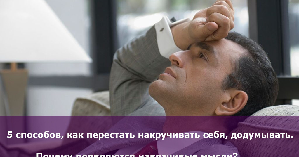5 способов, как перестать накручивать себя, додумывать. Почему появляются навязчивые мысли? Психолог Лариса Бандура
