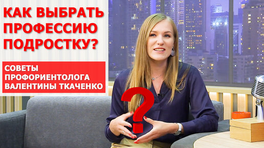 Как выбрать будущую профессию ребенку (подростку)? Отвечает профориентолог Валентина Ткаченко