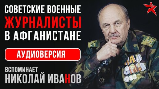 Советские военные журналисты в Афганистане. Вспоминает Николай Иванов. Аудиоверсия