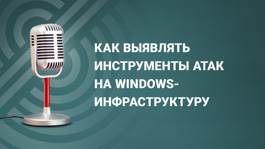 Как выявлять инструменты атак на Windows-инфраструктуру