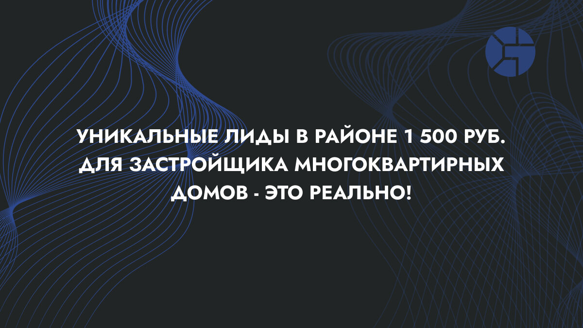 Уникальные лиды в районе 1 500 руб. для застройщика многоквартирных домов - это реально!