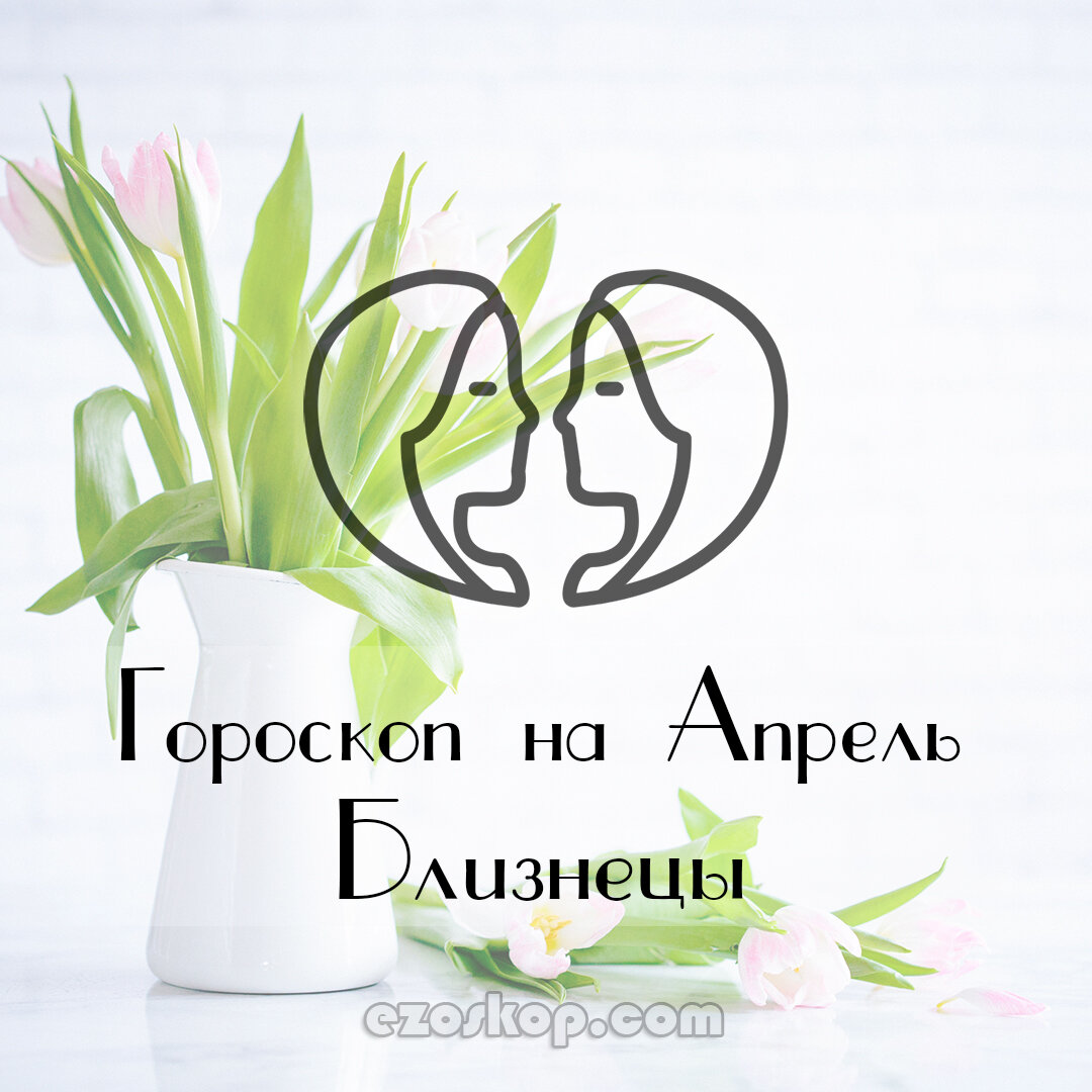 Близнецы. Гороскоп на Апрель 2021 года