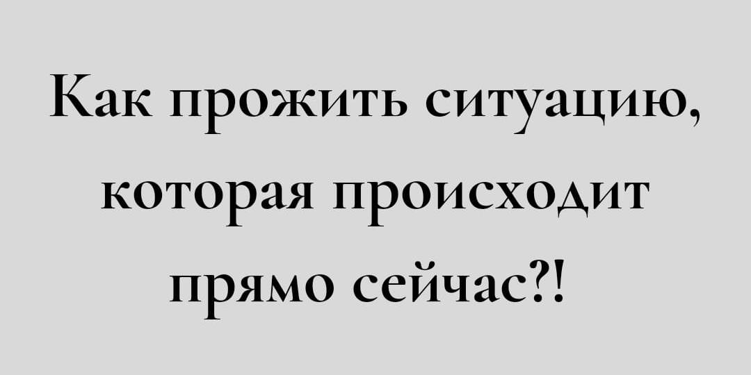 Как проживать ситуацию, которая происходит прямо сейчас?!