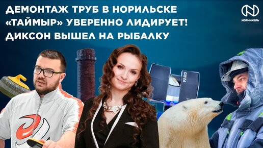 Демонтаж труб в Норильске, Мишка Диксон вышел на рыбалку, «Таймыр» уверенно лидирует!