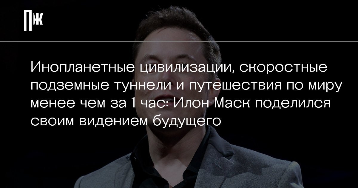     Инопланетные цивилизации, скоростные подземные туннели и путешествия по миру менее чем за 1 час: Илон Маск поделился своим видением будущего