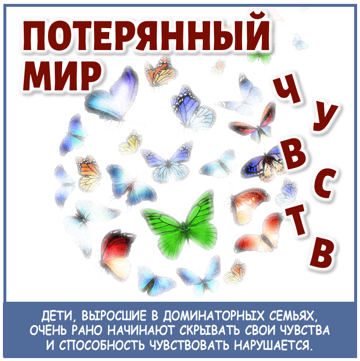 ДЕТИ, ВЫРОСШИЕ В ДОМИНАТОРНЫХ СЕМЬЯХ, ОЧЕНЬ РАНО НАЧИНАЮТ СКРЫВАТЬ СВОИ ЧУВСТВА И СПОСОБНОСТЬ ЧУВСТВОВАТЬ НАРУШАЕТСЯ.

