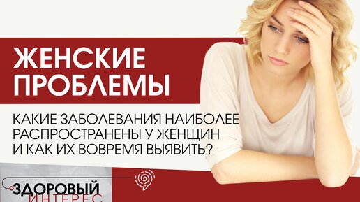 ЖЕНСКИЕ БОЛЕЗНИ. Чем чаще всего болеют женщины и как вовремя обнаружить заболевание