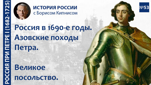 Азовские походы Петра I. Великое посольство. Россия в 1690-е гг. / лектор - Борис Кипнис / №53