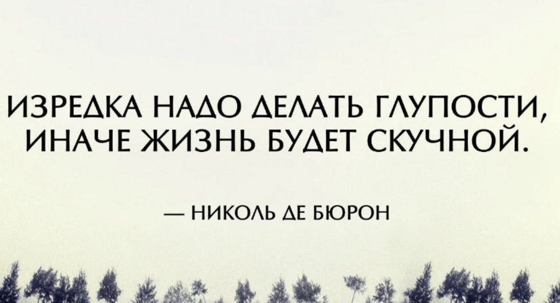 Жизнь иначе. Изредка надо делать глупости иначе жизнь будет скучной. Иногда надо совершать глупости. Хочется совершить глупость. Надо делать глупости.