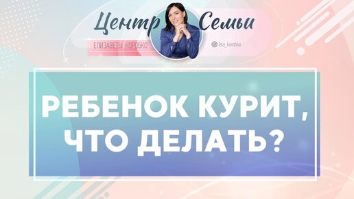 Ребенок курит сигареты, что делать? Советы родителям от Елизаветы Коробко