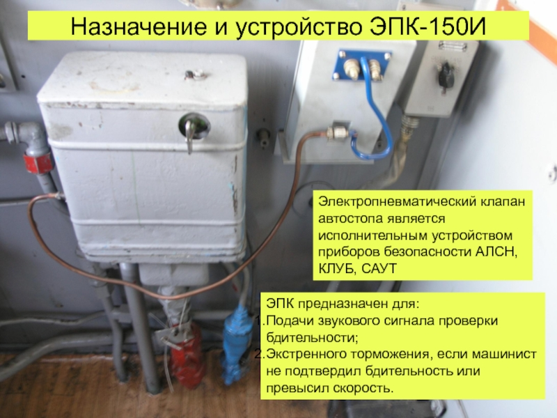 На данной картинке изображон ЭПК-150, который включается ключем на период работы локомотивной бригады. К прибору снизу подведены 3 трубопровода. Слева (серого цвета) атмосферная труба через которую сжатый воздух выбрасывается в атмосферу. В середине (красного цвета) тормозная магистраль и справа (голубой цвет) трубопровод через который подаётся воздух из главных резервуаров.