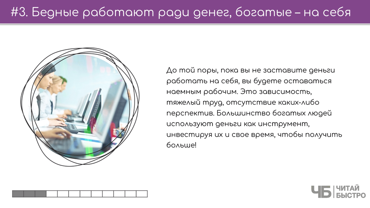 Бедный Папа учит: «Получи хорошее образование и у тебя будет больше шансов получить достойную работу!». Богатый Папа говорит: «Образование важный фактор, не основополагающий. Ты должен уметь обращаться с деньгами, и тогда ты получишь свободу, деньги и успех». 
Умение обращаться с личными финансами – ключевое в современном мире, но в обычных школах, «образовательных учреждениях для бедных» не учат даже элементарным правилам инвестирования. Богатые же люди прививают своим детям умение контролировать деньги, поэтому возможностей сколотить состояние у них значительно больше!