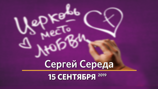 Церковь - место любви | Сергей Середа | 15.09.2019