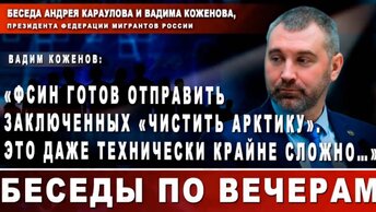 Вадим Коженов: «ФСИН готов отправить заключенных «чистить Арктику». Это даже технически сложно...»