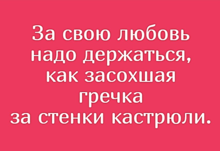 Гречка любимая меня люби. За любовь надо держаться как засохшая гречка. За свою любовь нужно держаться как засохшая гречка за стенки кастрюли. За свою любовь надо держаться. За свою любовь держаться надо как гречка за стенки.