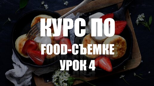 КУРС ПО ФУД-СЪЕМКЕ - УРОК 4 - УЧИМСЯ СНИМАТЬ ЕДУ КРАСИВО