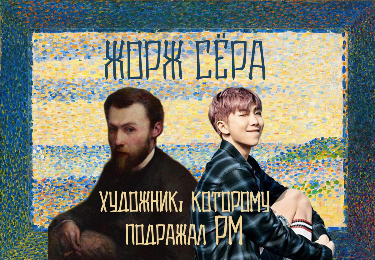 На фоне - картина Жоржа Сёра "Морской пейзаж. Гравлин", 1890; образ художника - Шарль Морен "Портрет Жоржа Сёра", 1885-1890; и наш умница - Ким Намджун с концепт-фото к альбому "You Never Walk Alone", 2017