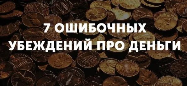 ​7 ОШИБОЧНЫХ 

1. Первое ошибочное убеждение - большие деньги достаются только тяжким трудом. Если это утверждение засело в Вашей голове, Вы всю жизнь будете выполнять тяжёлую работу и получать мизерную зарплату. Такой установкой Вы сами блокируете для себя возможность зарабатывания больших денег. На самом деле заработать большие деньги очень легко - надо только впустить эту мысль в своё сознание и включить ум для их зарабатывания! 
Показать полностью… 

2. Второе ошибочное убеждение - деньги в жизни не главное. И это утверждение мешает Вам впустить в свою жизнь деньги, а с ними и счастье! Деньги - это своеобразное мерило Вашей ценности для Абсолюта. И если у Вас нет денег - значит, Вы ничего не стоите. Поверьте, деньги очень большая ценность! При помощи денег Вы можете получить все удовольствия, которые дарит нам жизнь и подарить счастье своим любимым и близким. 

3. Третье ошибочное убеждение - деньги портят человека. Если Вы так считаете - Вы в корне неправы. Все миллионеры и миллиардеры - умные и самодостаточные люди. В них гораздо меньше зла, чем в озлобленных бомжах или алкоголиках. 

4. Не менее сомнительно и четвёртое утверждение - честным трудом денег не заработаешь. Напротив, именно таким образом и зарабатываются огромные состояния. Полезное дело, нужное людям всегда приносит большие деньги своему основателю. 

5. Пятое ошибочное убеждение о деньгах - стыдно быть богатым, когда вокруг нас столько нищих. Напротив, богатым быть приятно! Вы можете позволить себе путешествовать, наслаждаться жизнью, заботиться о своих близких. А в том, что большинство людей вокруг нас бедняки - только их вина. Каждый сам творец своей судьбы. 

6. Шестое неверное убеждение о деньгах - если деньги есть, их надо сохранить на «чёрный» день. Зачем же так поступать? Напротив, деньги нужно вкладывать в дело и тогда они будут делать ещё больше денег. И «чёрный» день не наступит никогда! 

7. И, наконец, самое распространённое и самое мерзкое ошибочное убеждение - нищим родился, нищим и помру - против судьбы не попрёшь! Отличный способ переложить ответственность за свою жизнь на внешние обстоятельства. Так рассуждают те, кто не хочет ничего делать. На самом деле, как показывает практика, большинство всемирно известных миллиардеров - выходцы из бедных семей.